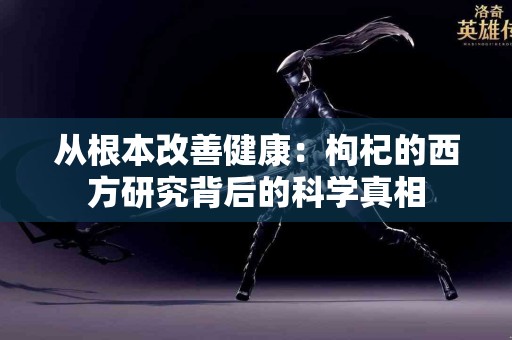 从根本改善健康：枸杞的西方研究背后的科学真相