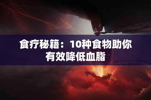 食疗秘籍：10种食物助你有效降低血脂