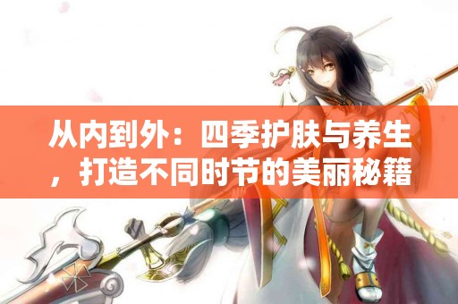 从内到外：四季护肤与养生，打造不同时节的美丽秘籍