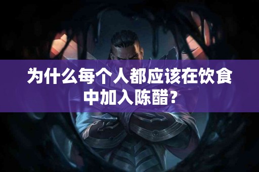 为什么每个人都应该在饮食中加入陈醋？