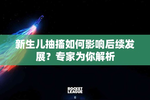 新生儿抽搐如何影响后续发展？专家为你解析