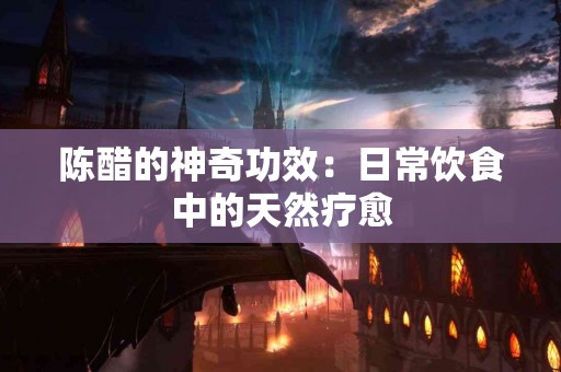 陈醋的神奇功效：日常饮食中的天然疗愈