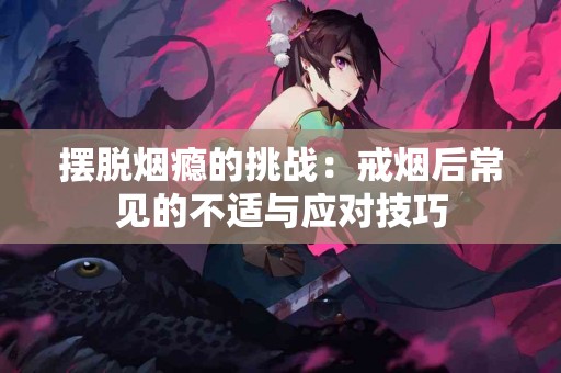 摆脱烟瘾的挑战：戒烟后常见的不适与应对技巧