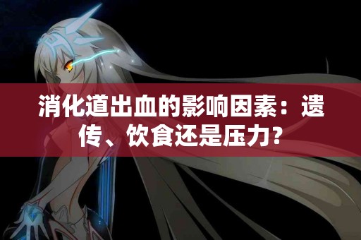 消化道出血的影响因素：遗传、饮食还是压力？