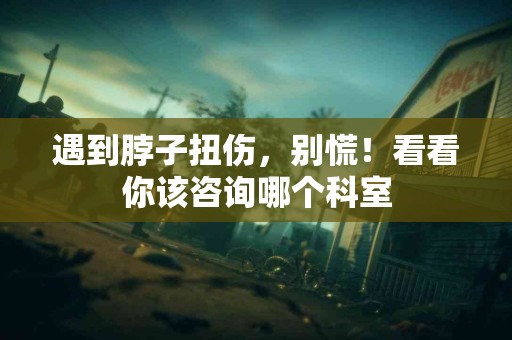 遇到脖子扭伤，别慌！看看你该咨询哪个科室