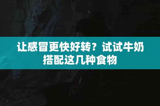 让感冒更快好转？试试牛奶搭配这几种食物