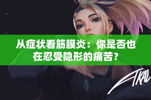 从症状看筋膜炎：你是否也在忍受隐形的痛苦？