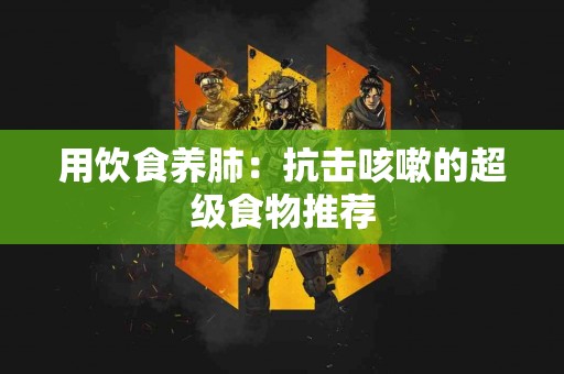 用饮食养肺：抗击咳嗽的超级食物推荐