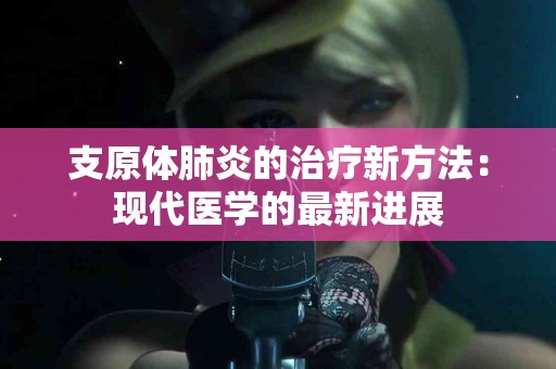 支原体肺炎的治疗新方法：现代医学的最新进展