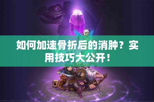如何加速骨折后的消肿？实用技巧大公开！