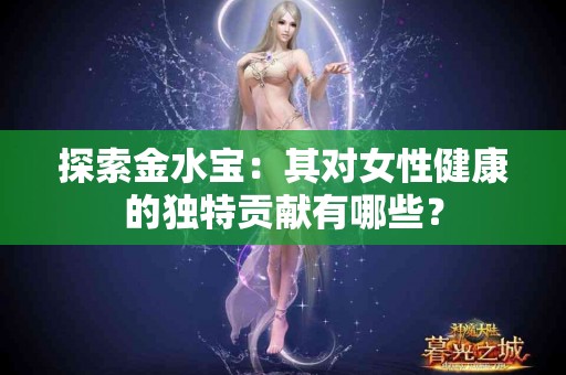 探索金水宝：其对女性健康的独特贡献有哪些？
