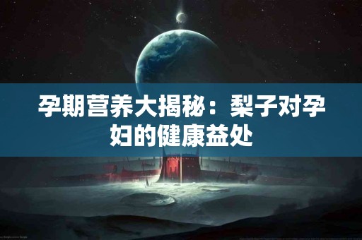 孕期营养大揭秘：梨子对孕妇的健康益处