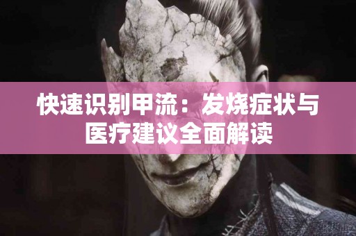快速识别甲流：发烧症状与医疗建议全面解读