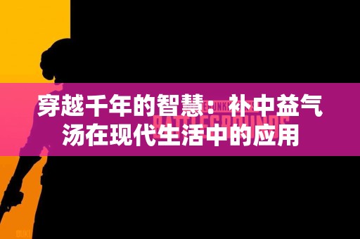 穿越千年的智慧：补中益气汤在现代生活中的应用