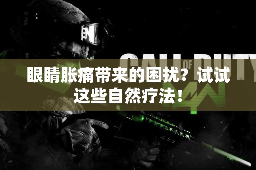 眼睛胀痛带来的困扰？试试这些自然疗法！