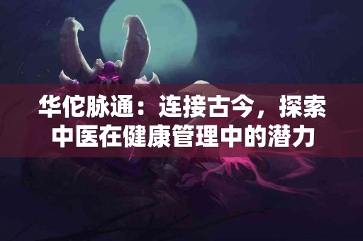 华佗脉通：连接古今，探索中医在健康管理中的潜力