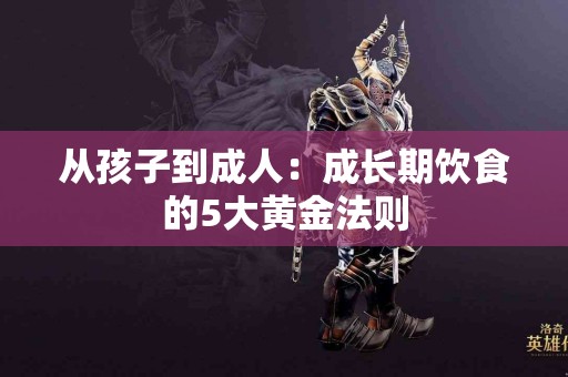 从孩子到成人：成长期饮食的5大黄金法则