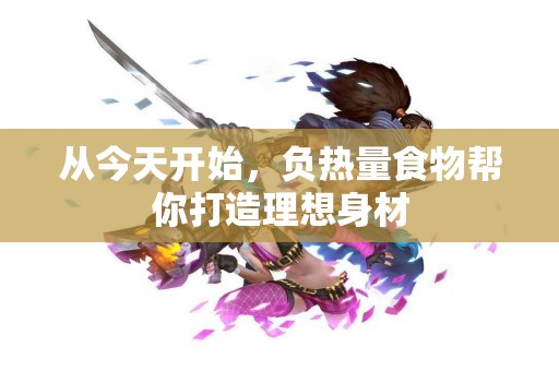 从今天开始，负热量食物帮你打造理想身材