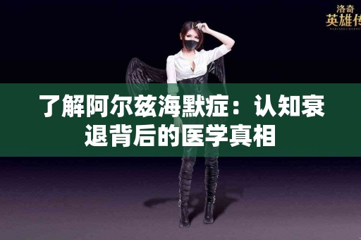了解阿尔兹海默症：认知衰退背后的医学真相