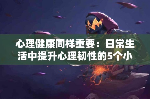 心理健康同样重要：日常生活中提升心理韧性的5个小技巧！