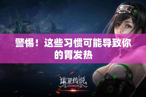 警惕！这些习惯可能导致你的胃发热