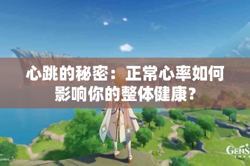 心跳的秘密：正常心率如何影响你的整体健康？