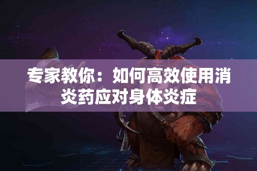 专家教你：如何高效使用消炎药应对身体炎症
