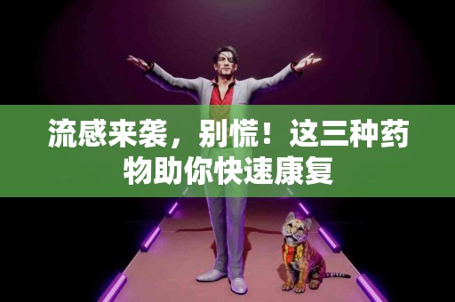 流感来袭，别慌！这三种药物助你快速康复
