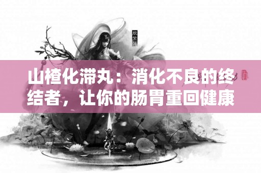 山楂化滞丸：消化不良的终结者，让你的肠胃重回健康