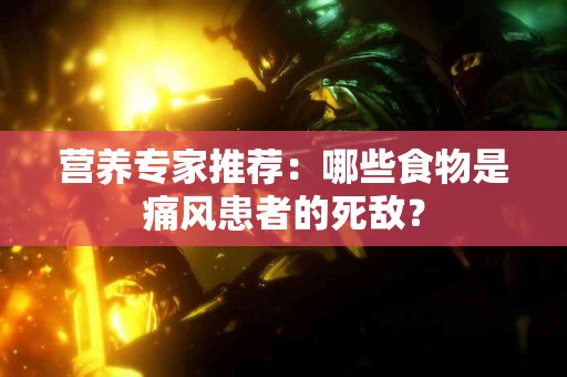 营养专家推荐：哪些食物是痛风患者的死敌？