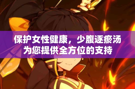 保护女性健康，少腹逐瘀汤为您提供全方位的支持