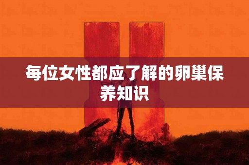 每位女性都应了解的卵巢保养知识