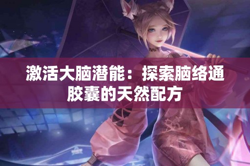 激活大脑潜能：探索脑络通胶囊的天然配方