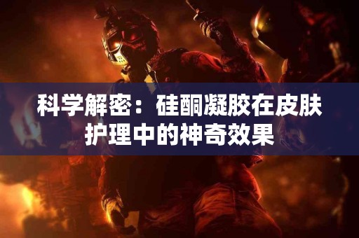 科学解密：硅酮凝胶在皮肤护理中的神奇效果
