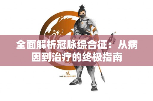 全面解析冠脉综合征：从病因到治疗的终极指南