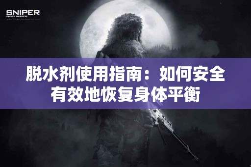 脱水剂使用指南：如何安全有效地恢复身体平衡
