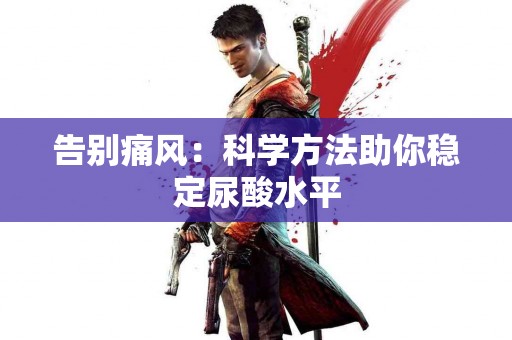 告别痛风:科学方法助你稳定尿酸水平 告别痛风:科学方法助你稳定尿酸水平