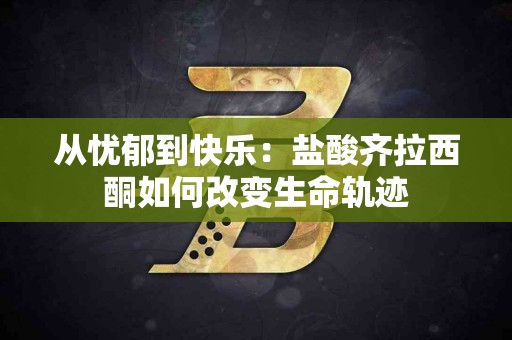 从忧郁到快乐：盐酸齐拉西酮如何改变生命轨迹