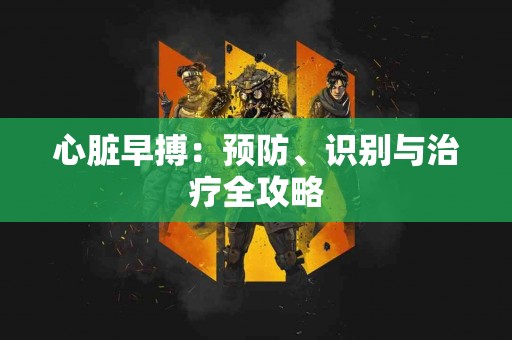心脏早搏：预防、识别与治疗全攻略