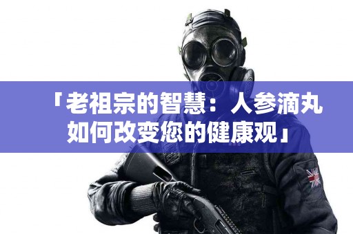 「老祖宗的智慧：人参滴丸如何改变您的健康观」