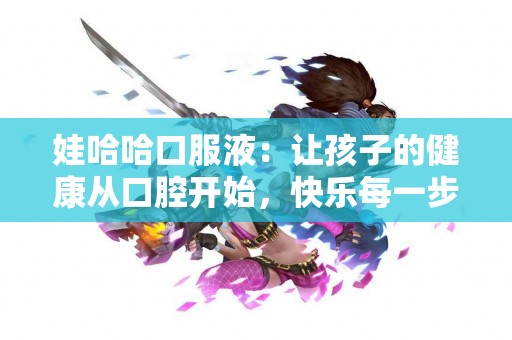娃哈哈口服液：让孩子的健康从口腔开始，快乐每一步！