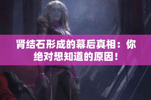 肾结石形成的幕后真相：你绝对想知道的原因！