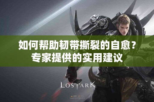 如何帮助韧带撕裂的自愈？专家提供的实用建议