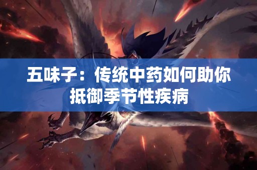 五味子：传统中药如何助你抵御季节性疾病