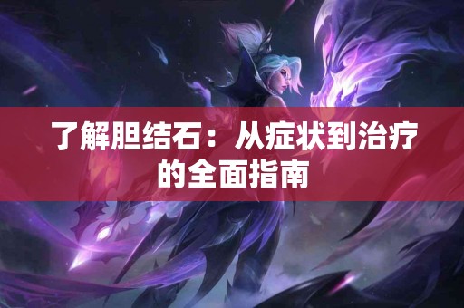 了解胆结石：从症状到治疗的全面指南