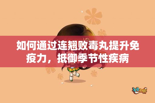 如何通过连翘败毒丸提升免疫力，抵御季节性疾病