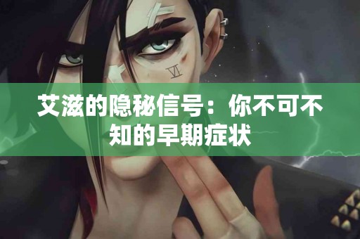 艾滋的隐秘信号：你不可不知的早期症状