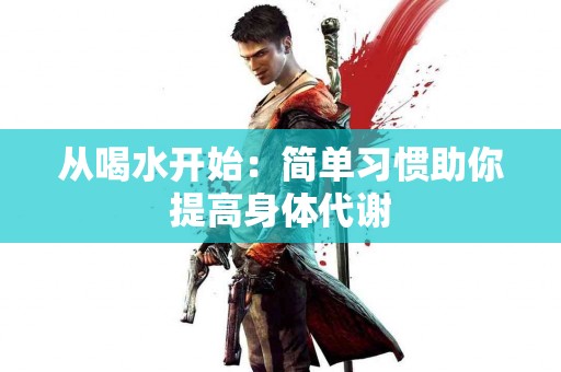 从喝水开始：简单习惯助你提高身体代谢