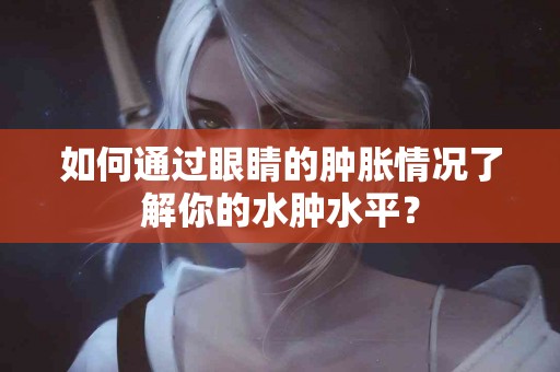 如何通过眼睛的肿胀情况了解你的水肿水平？