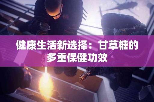 健康生活新选择：甘草糖的多重保健功效